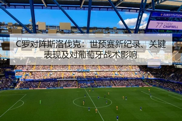 C罗对阵斯洛伐克：世预赛新纪录、关键表现及对葡萄牙战术影响
