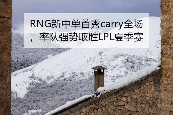 RNG新中单首秀carry全场，率队强势取胜LPL夏季赛