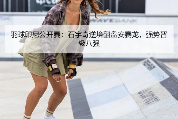 羽球印尼公开赛：石宇奇逆境翻盘安赛龙，强势晋级八强